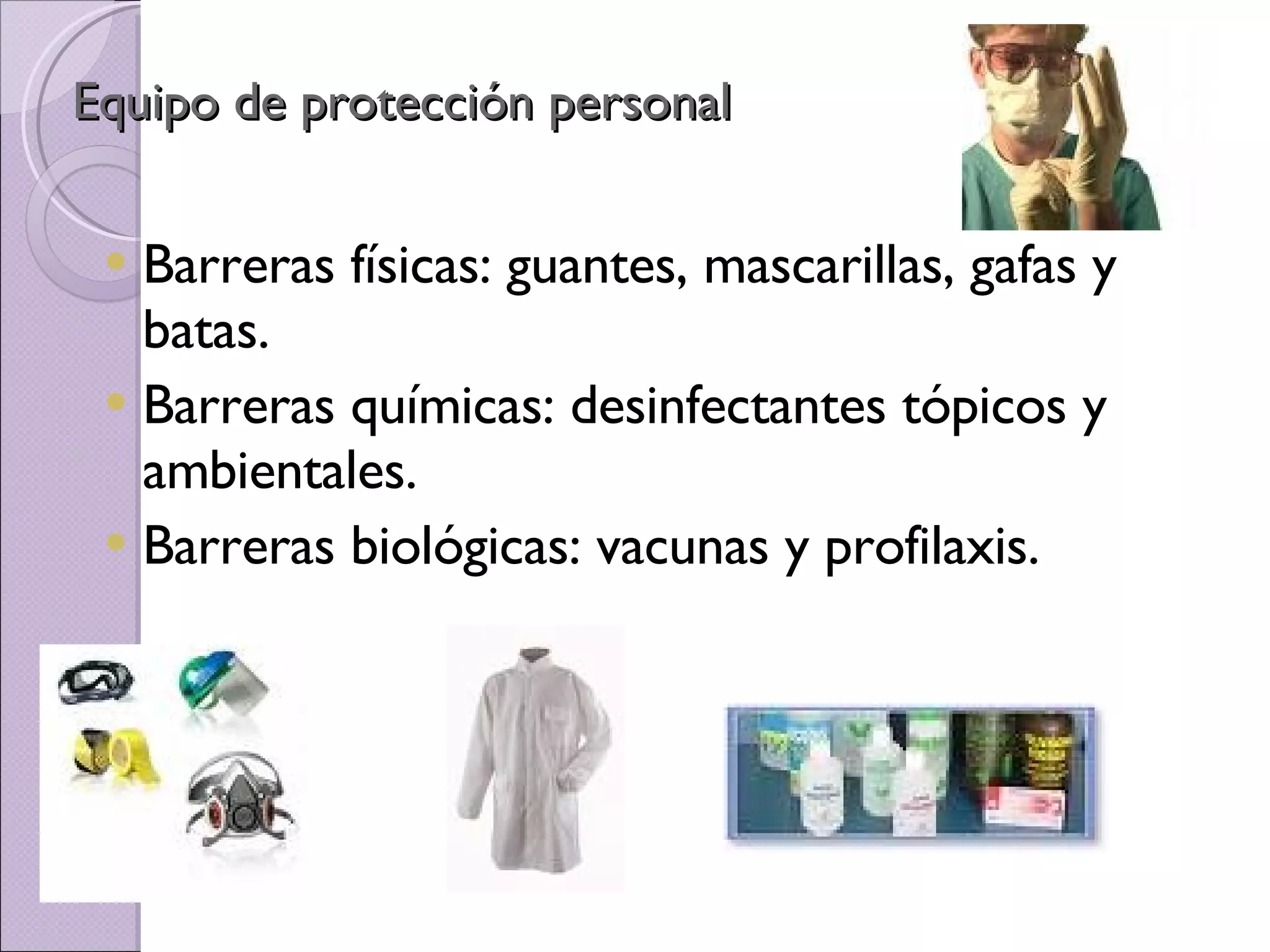 Equipo de protección personal Barreras físicas: guantes, mascarillas, gafas y batas. Barreras químicas: desinfectantes tópicos y ambientales. Barreras biológicas: vacunas y profilaxis. 