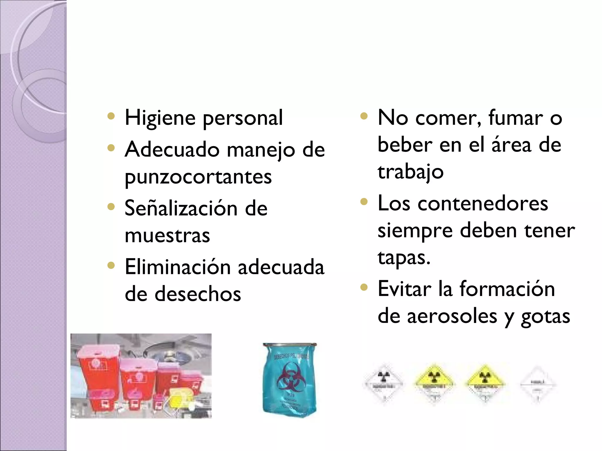 Higiene personal Adecuado manejo de punzocortantes Señalización de muestras Eliminación adecuada de desechos No comer, fumar o beber en el área de trabajo Los contenedores siempre deben tener tapas. Evitar la formación de aerosoles y gotas 