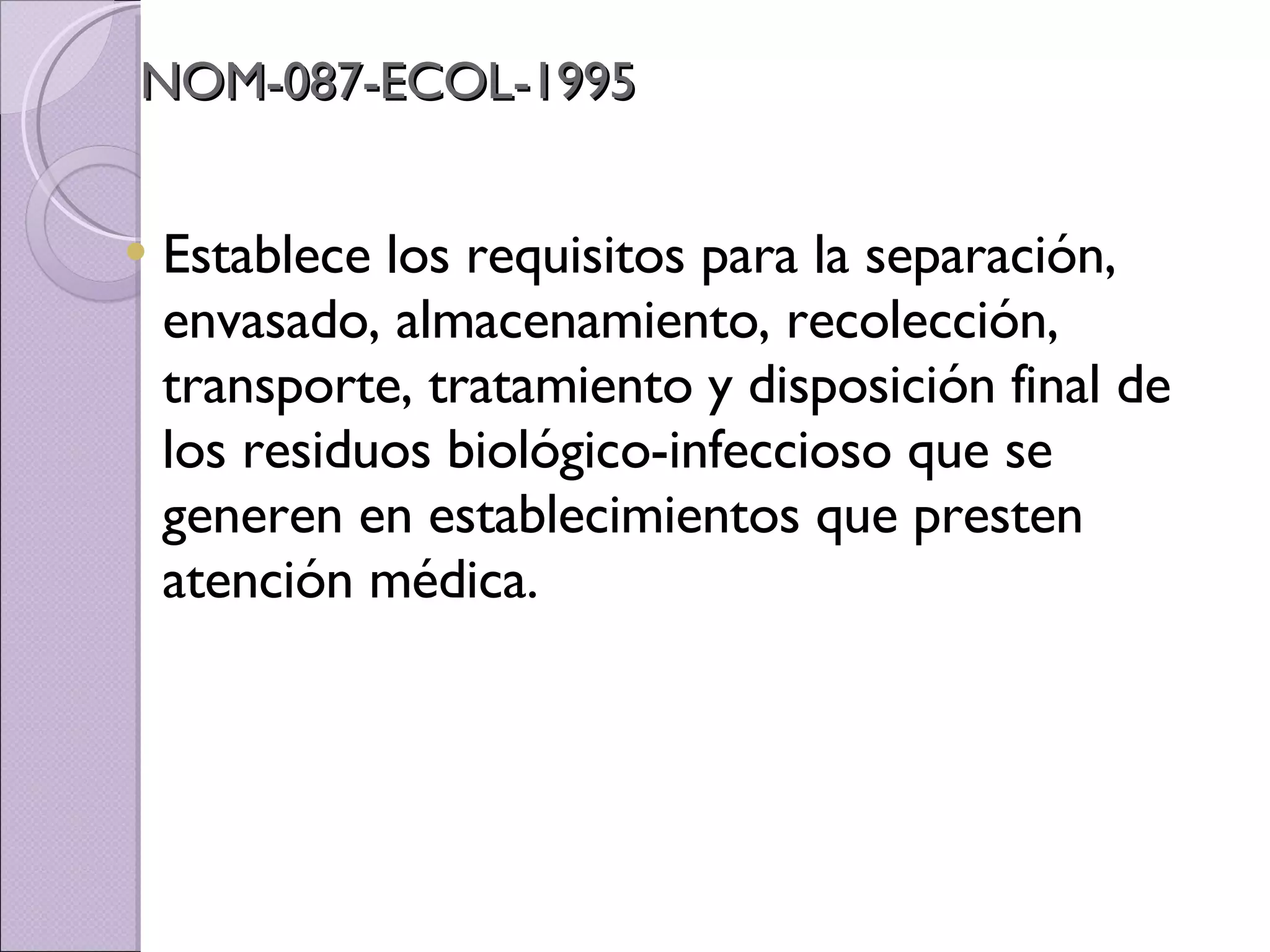 NOM-087-ECOL-1995 Establece los requisitos para la separación, envasado, almacenamiento, recolección, transporte, tratamiento y disposición final de los residuos biológico-infeccioso que se generen en establecimientos que presten atención médica.  