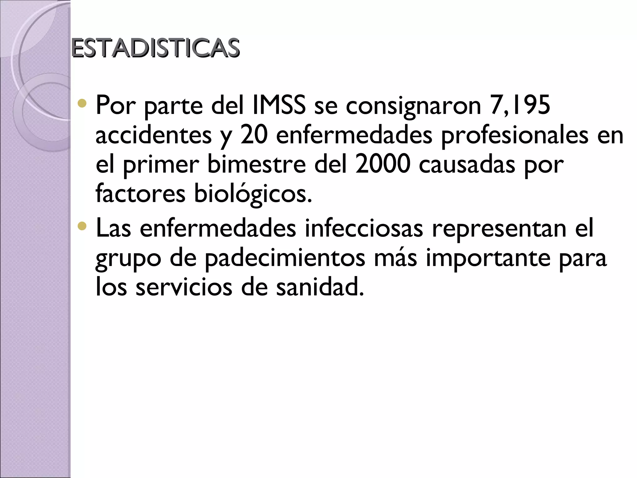 ESTADISTICAS Por parte del IMSS se consignaron 7,195 accidentes y 20 enfermedades profesionales en el primer bimestre del 2000 causadas por factores biológicos. Las enfermedades infecciosas representan el grupo de padecimientos más importante para los servicios de sanidad. 