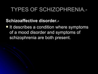 TYPES OF SCHIZOPHRENIA.- Schizoaffective disorder.- It describes a condition where symptoms of a mood disorder and symptoms of schizophrenia are both present.  