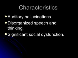Characteristics  Auditory hallucinations Disorganized speech and thinking.  Significant social dysfunction. 