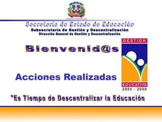 Acciones Realizadas Subsecretaría de Gestión y Descentralización República Dominicana &quot;Es Tiempo de Descentralizar la Educación [email_address] Dirección General de Gestión y Descentralización Secretaría de Estado de Educación 