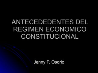 ANTECEDEDENTES DEL REGIMEN ECONOMICO CONSTITUCIONAL Jenny P. Osorio 