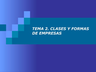 TEMA 2. CLASES Y FORMAS 
DE EMPRESAS 
 