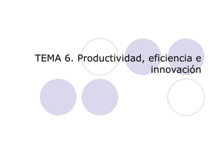 TEMA 6. Productividad, eficiencia e innovación 