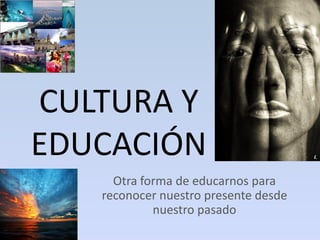 CULTURA Y
EDUCACIÓN
     Otra forma de educarnos para
   reconocer nuestro presente desde
            nuestro pasado
 