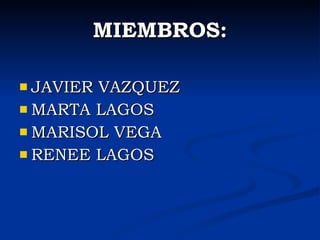 MIEMBROS:

 JAVIERVAZQUEZ
 MARTA LAGOS
 MARISOL VEGA
 RENEE LAGOS
 