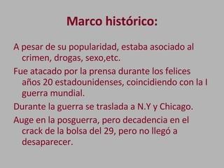 Marco histórico: <ul><li>A pesar de su popularidad, estaba asociado al crimen, drogas, sexo,etc. </li></ul><ul><li>Fue ata...