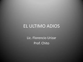 EL ULTIMO ADIOS Lic. Florencio Urizar Prof. Chito 