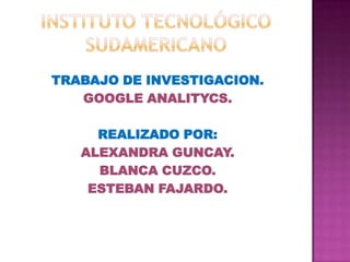 Instituto tecnológico sudamericano TRABAJO DE INVESTIGACION. GOOGLE ANALITYCS. REALIZADO POR: ALEXANDRA GUNCAY. BLANCA CUZCO. ESTEBAN FAJARDO. 
