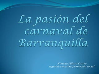 La pasión del carnaval de Barranquilla Ximena Alfaro Castro  segundo semestre promoción social. 