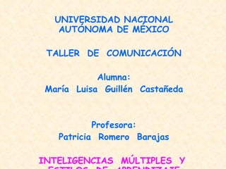 UNIVERSIDAD NACIONAL AUTÓNOMA DE MÉXICO TALLER  DE  COMUNICACIÓN Alumna: María  Luisa  Guillén  Castañeda Profesora: Patricia  Romero  Barajas INTELIGENCIAS  MÚLTIPLES  Y  ESTILOS  DE  APRENDIZAJE 