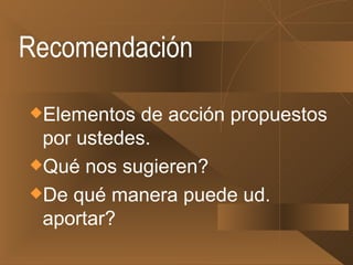 Recomendación Elementos de acción propuestos por ustedes. Qué nos sugieren? De qué manera puede ud. aportar?  