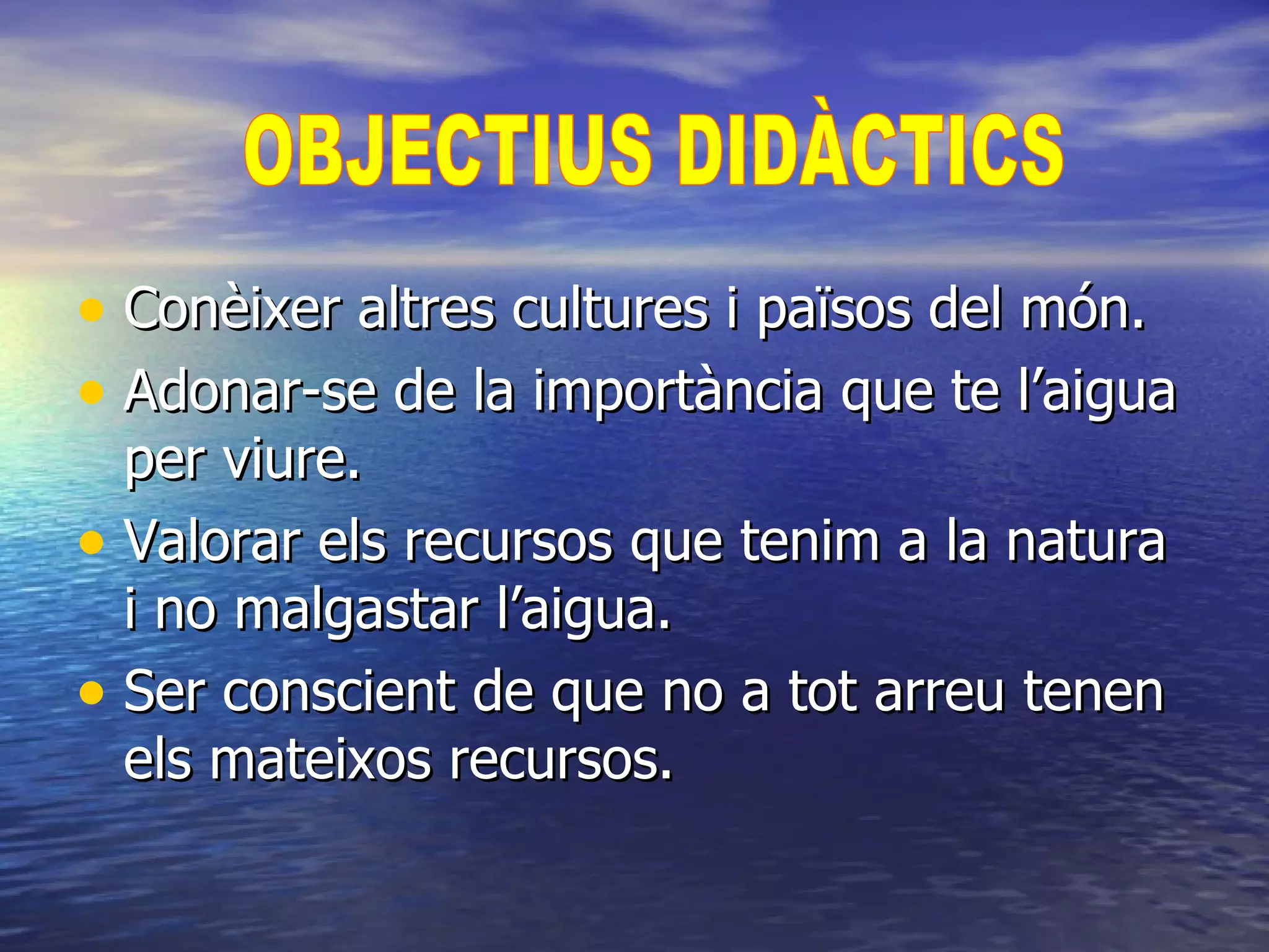 Conèixer altres cultures i països del món. Adonar-se de la importància que te l’aigua per viure. Valorar els recursos que tenim a la natura i no malgastar l’aigua. Ser conscient de que no a tot arreu tenen els mateixos recursos. OBJECTIUS DIDÀCTICS 
