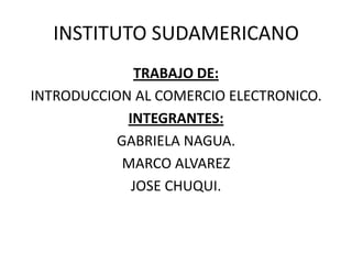 INSTITUTO SUDAMERICANO TRABAJO DE: INTRODUCCION AL COMERCIO ELECTRONICO. INTEGRANTES: GABRIELA NAGUA. MARCO ALVAREZ JOSE CHUQUI. 