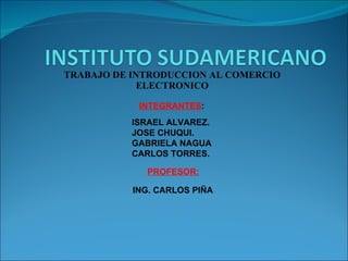 TRABAJO DE INTRODUCCION AL COMERCIO ELECTRONICO INTEGRANTES : ISRAEL ALVAREZ. JOSE CHUQUI. GABRIELA NAGUA CARLOS TORRES. PROFESOR: ING. CARLOS PIÑA . 