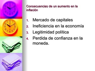 Consecuencias de un aumento en la inflación Mercado de capitales Ineficiencia en la economía Legitimidad política Perdida de confianza en la moneda. 