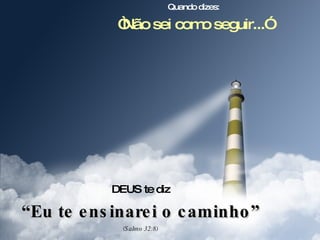 Quando dizes: “ Não sei como seguir...” DEUS te diz “ Eu te ensinarei o caminho” (Salmo 32:8) 