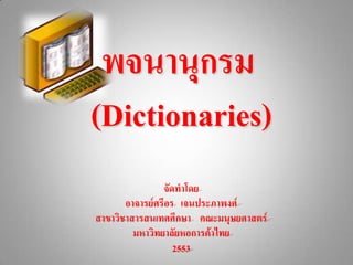 พจนานุกรม
(Dictionaries)
                จัดทาโดย
       อาจารย์ศรีอร เจนประภาพงศ์
สาขาวิชาสารสนเทศศึกษา คณะมนุษยศาสตร์
         มหาวิทยาลัยหอการค้าไทย
                   2553
 