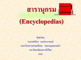 สารานุกรม
(Encyclopedias)
                จัดทาโดย
       อาจารย์ศรีอร เจนประภาพงศ์
สาขาวิชาสารสนเทศศึกษา คณะมนุษยศาสตร์
         มหาวิทยาลัยหอการค้าไทย
                   2553
 