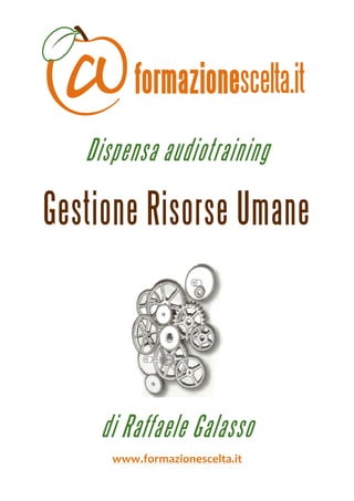  
 



       Dispensa audiotraining

    Gestione Risorse Umane            




        di Raffaele Galasso
          www.formazionescelta.it 
 