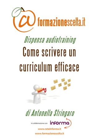  



                Dispensa audiotraining
        Come scrivere un
       curriculum efficace

                                                                      


                  di Antonella Stringaro
                                        
                                        in collaborazione con 
                                                                  

                                           www.reteinforma.it 
                                     www.formazionescelta.it 
 