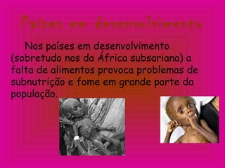 Nos países em desenvolvimento
(sobretudo nos da África subsariana) a
falta de alimentos provoca problemas de
subnutrição e fome em grande parte da
população.
Países em desenvolvimento
 