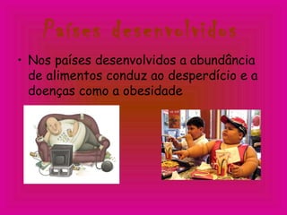 Países desenvolvidos
• Nos países desenvolvidos a abundância
de alimentos conduz ao desperdício e a
doenças como a obesidade
 