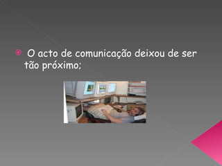 O acto de comunicação deixou de ser tão próximo; 