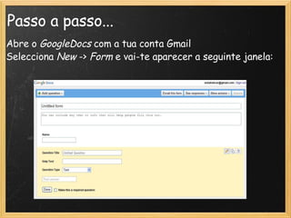 Passo a passo... Abre o  GoogleDocs  com a tua conta Gmail Selecciona  New  ->  Form  e vai-te aparecer a seguinte janela:                   