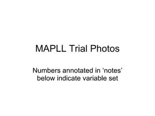 MAPLL Trial Photos Numbers annotated in ‘notes’ below indicate variable set 