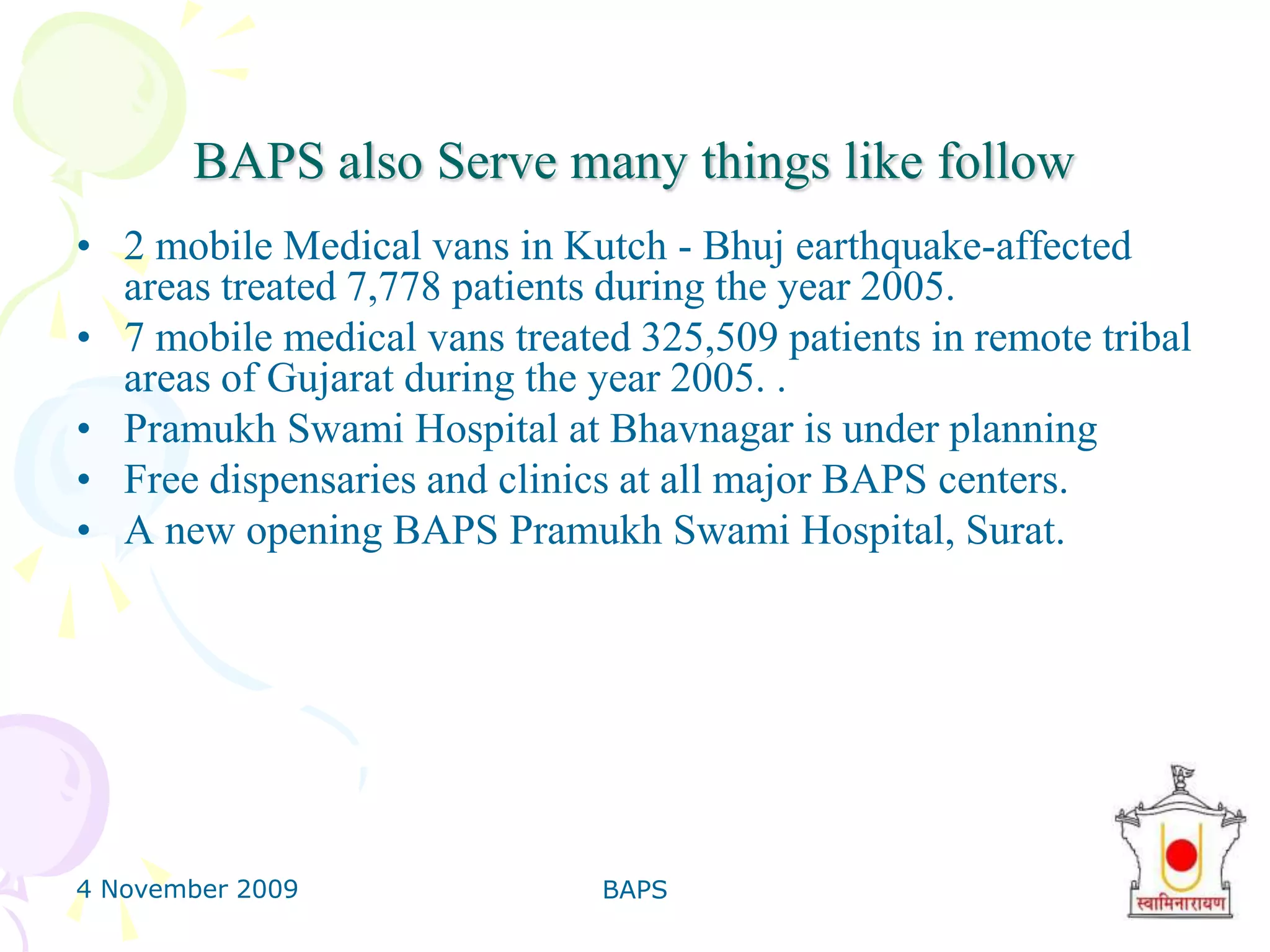 4 November 2009BAPS13Main Activities of BAPSProvide Medical FacilityHospitalLaw Cost EducationAnti Drug ProgrammedBal Sabha on Every SundayGyanSabha for every oneProviding a financial help in major operation to poor people.Body donation camps