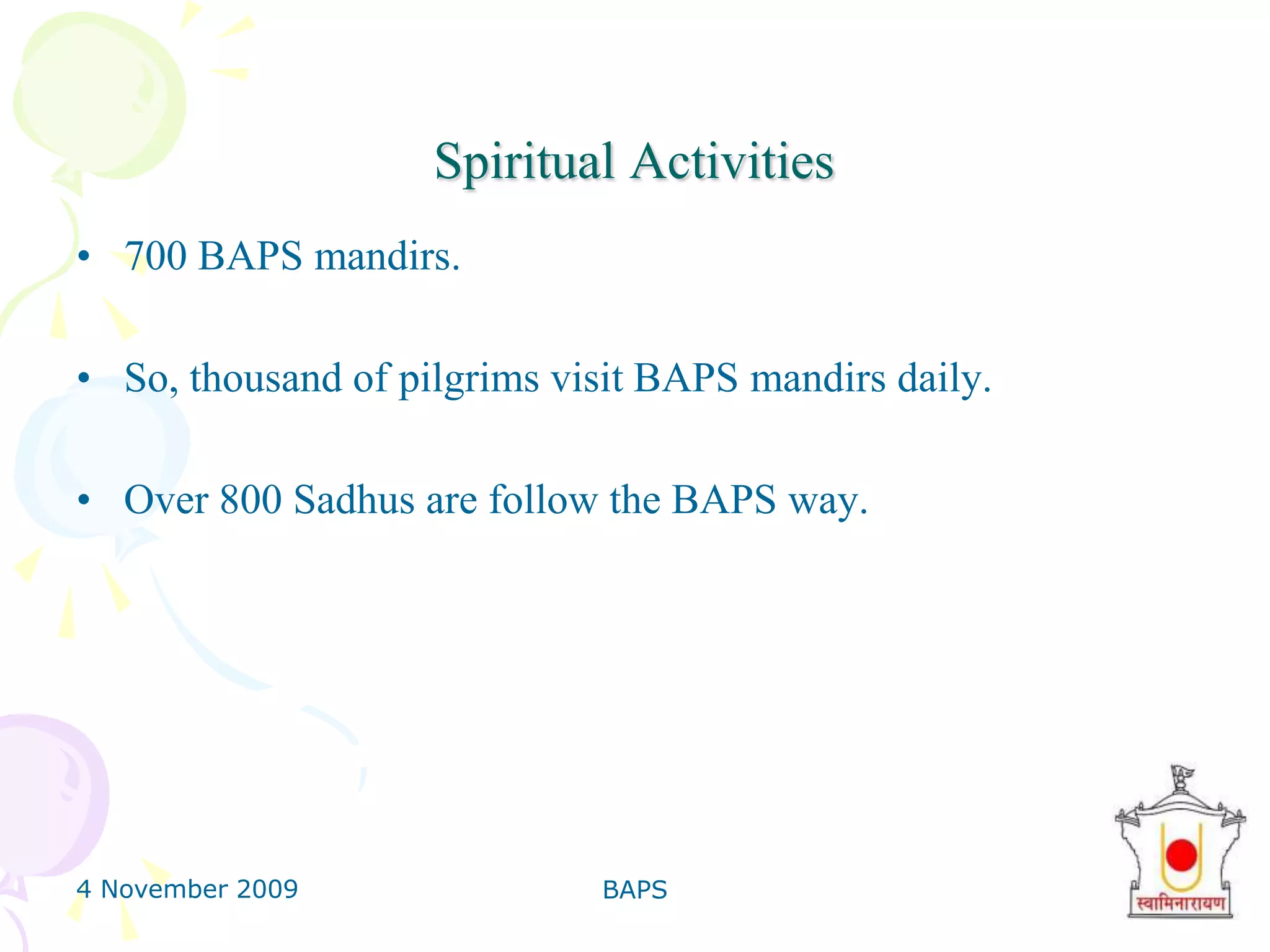 4 November 2009BAPS17BAPS also Serve many things like follow2 mobile Medical vans in Kutch - Bhuj earthquake-affected areas treated 7,778 patients during the year 2005.7 mobile medical vans treated 325,509 patients in remote tribal areas of Gujarat during the year 2005. .Pramukh Swami Hospital at Bhavnagar is under planningFree dispensaries and clinics at all major BAPS centers.A new opening BAPS Pramukh Swami Hospital, Surat.