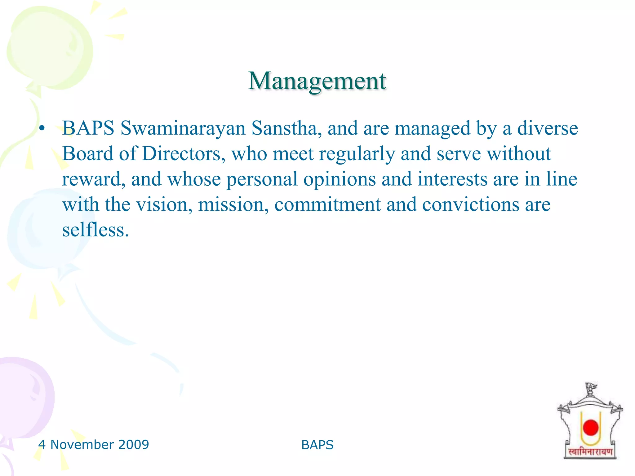 4 November 2009BAPS28Educational Activities31 permanent educational institutions annually serve 11,000 students by the BAPS.There are over 5,000 scholarships awarded annually announced by the BAPS .There are 55 schools built in disaster-hit regions by the BAPS.