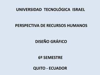 UNIVERSIDAD  TECNOLÓGICA  ISRAEL PERSPECTIVA DE RECURSOS HUMANOS                    DISEÑO GRÁFICO                       6º SEMESTRE                   QUITO - ECUADOR 
