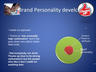 Brand Personality development Inside out approach Thums up “ has unusually high carbonation ” and it has goes down very well to Indian taste buds.  Not everybody can drink Thums up (due to its strong carbonation) but the people who like it don’t settle for anything less 