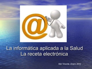 La informática aplicada a la Salud   La receta electrónica Mar Vicente. Enero 2010 