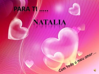 Para ti ….. Natalia Com todo o meu amor…. 