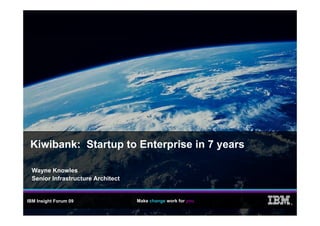 Kiwibank: Startup to Enterprise in 7 years

  Wayne Knowles
  Senior Infrastructure Architect


IBM Insight Forum 09                Make change work for you
                                                               ®
 