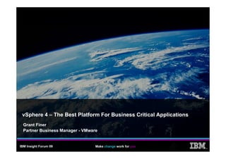 vSphere 4 – The Best Platform For Business Critical Applications
  Grant Finer
  Partner Business Manager - VMware


IBM Insight Forum 09              Make change work for you
                                                                    ®
 