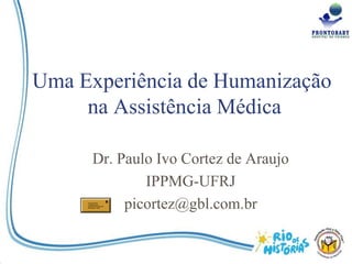 Uma Experiência de Humanização
     na Assistência Médica

      Dr. Paulo Ivo Cortez de Araujo
              IPPMG-UFRJ
           picortez@gbl.com.br
 