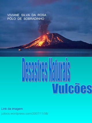 Desastres Naturais Vulcões juliocs . wordpress.com /2007/11/08/   Link da imagem VIVIANE  SILVA  DA  ROSA PÓLO  DE  SOBRADINHO 