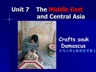 Unit 7  The  Middle East     and Central Asia Crafts souk Damascus 大马士革 ( 叙利亚首都 ) 