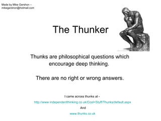 The Thunker Thunks are philosophical questions which encourage deep thinking.  There are no right or wrong answers. Made by Mike Gershon – mikegershon@hotmail.com I came across thunks at -  http://www.independentthinking.co.uk/Cool+Stuff/Thunks/default.aspx   And www.thunks.co.uk   