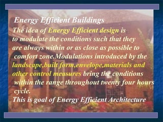The idea of   Energy Efficient design   is  to modulate the conditions such that they  are always within or as close as possible to comfort zone.Modulations introduced by the  landscape,built form,envelope,materials and  other control measures   bring the conditions within the range throughout twenty four hours cycle. This is goal of Energy Efficient Architecture Energy Efficient Buildings 