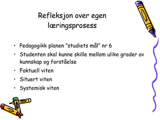 Refleksjon over egen læringsprosess Pedagogikk planen ”studiets mål” nr 6 Studenten skal kunne skille mellom ulike grader av kunnskap og forståelse Faktuell viten  Situert viten Systemisk viten 