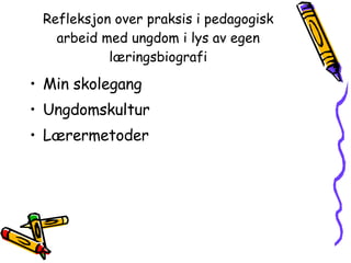Refleksjon over praksis i pedagogisk arbeid med ungdom i lys av egen læringsbiografi Min skolegang Ungdomskultur Lærermetoder 