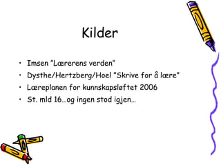 Kilder Imsen ”Lærerens verden” Dysthe/Hertzberg/Hoel ”Skrive for å lære” Læreplanen for kunnskapsløftet 2006 St. mld 16…og ingen stod igjen… 