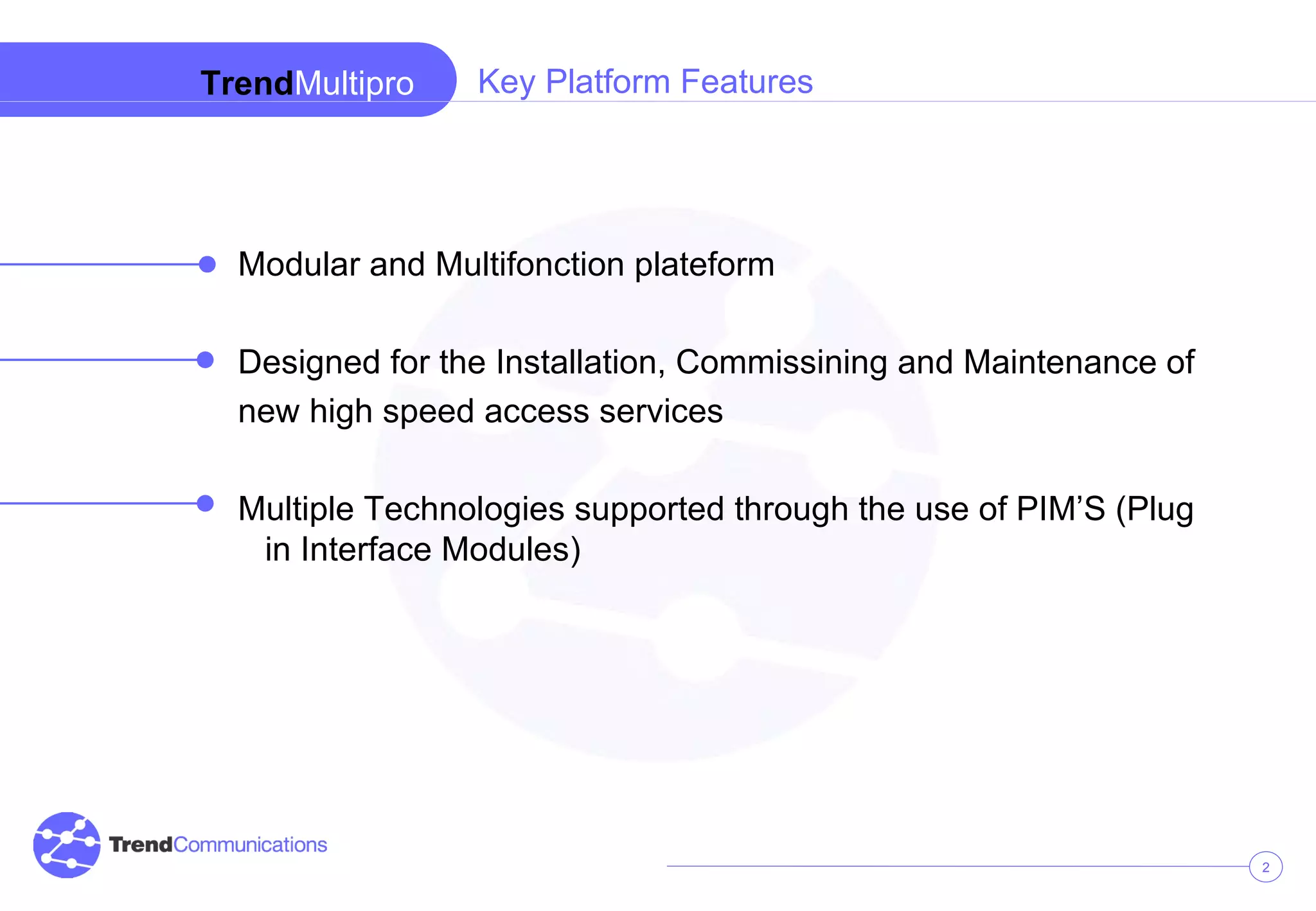Modular and Multifonction plateform Designed for the Installation, Commissining and Maintenance of new high speed access services Multiple Technologies supported through the use of PIM’S (Plug in Interface Modules) Trend Multipro Key Platform Features